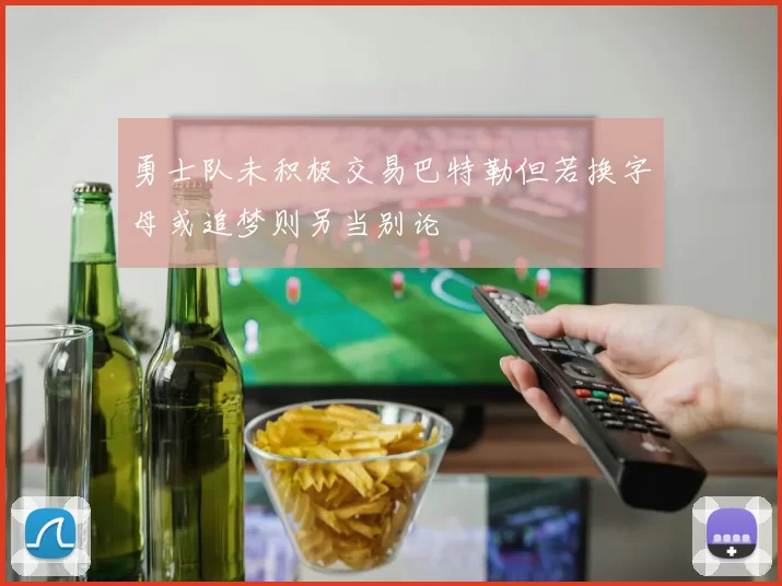 勇士队未积极交易巴特勒但若换字母或追梦则另当别论