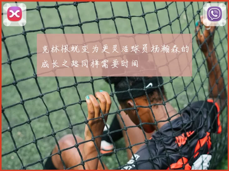 克林根蜕变为更灵活球员杨瀚森的成长之路同样需要时间