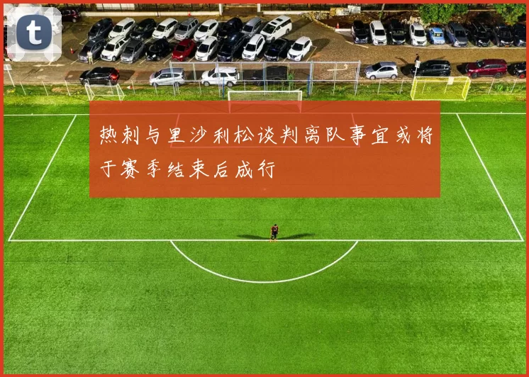 热刺与里沙利松谈判离队事宜或将于赛季结束后成行