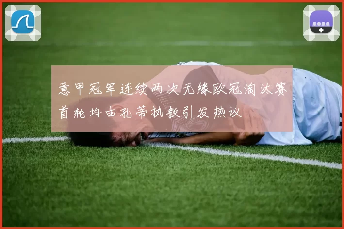 意甲冠军连续两次无缘欧冠淘汰赛首轮均由孔蒂执教引发热议