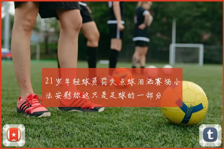 21岁年轻球员罚失点球泪洒赛场小法安慰称这只是足球的一部分