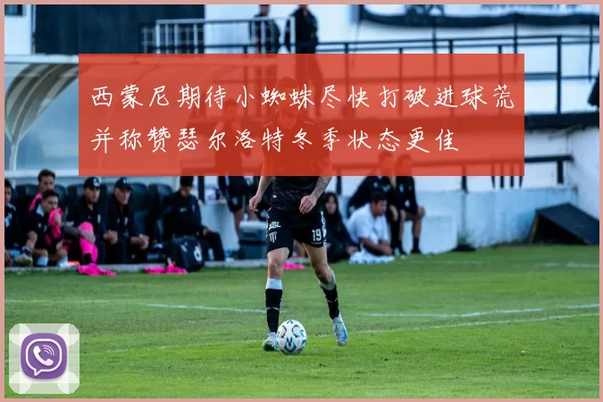 西蒙尼期待小蜘蛛尽快打破进球荒并称赞瑟尔洛特冬季状态更佳