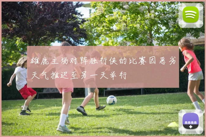 雄鹿主场对阵独行侠的比赛因恶劣天气推迟至另一天举行