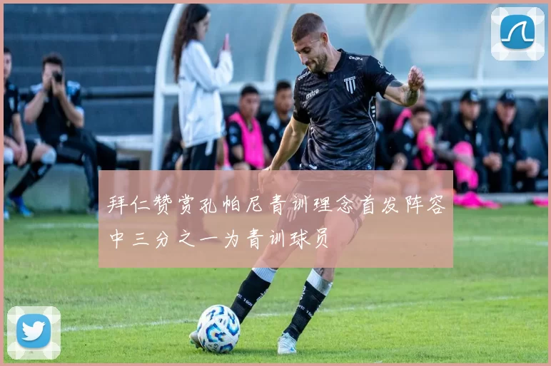 拜仁赞赏孔帕尼青训理念首发阵容中三分之一为青训球员